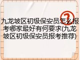 九龙坡区初级保安员怎么报考哪家最好有何要求(九龙坡区初级保安员报考推荐)