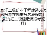 九江二级矿业工程建造师怎么报考在哪里报名流程是什么(九江二级建造师报考流程)