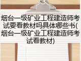 烟台一级矿业工程建造师考试要看教材吗具体哪些书(烟台一级矿业工程建造师考试看教材)