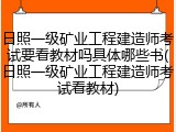 日照一级矿业工程建造师考试要看教材吗具体哪些书(日照一级矿业工程建造师考试看教材)
