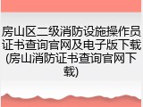 房山区二级消防设施操作员证书查询官网及电子版下载(房山消防证书查询官网下载)