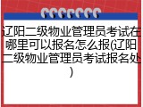 辽阳二级物业管理员考试在哪里可以报名怎么报(辽阳二级物业管理员考试报名处)