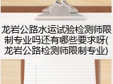 龙岩公路水运试验检测师限制专业吗还有哪些要求呀(龙岩公路检测师限制专业)