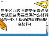 昌平区五级消防安全管理员考试报名需要提供什么材料(昌平区五级消防管理员报名材料)