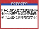 新余公路水运试验检测师限制专业吗还有哪些要求呀(新余公路检测师限制专业)