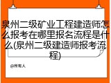 泉州二级矿业工程建造师怎么报考在哪里报名流程是什么(泉州二级建造师报考流程)