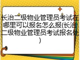 长治二级物业管理员考试在哪里可以报名怎么报(长治二级物业管理员考试报名处)