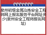 泉州初级金属冶炼安全工程师网上报名服务平台网址多少(泉州安全工程师报名网址)
