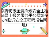 临沂初级金属冶炼安全工程师网上报名服务平台网址多少(临沂安全工程师报名网址)