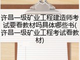许昌一级矿业工程建造师考试要看教材吗具体哪些书(许昌一级矿业工程考试看教材)