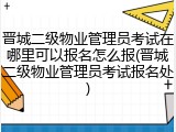 晋城二级物业管理员考试在哪里可以报名怎么报(晋城二级物业管理员考试报名处)