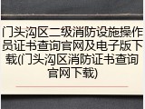 门头沟区二级消防设施操作员证书查询官网及电子版下载(门头沟区消防证书查询官网下载)