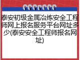 泰安初级金属冶炼安全工程师网上报名服务平台网址多少(泰安安全工程师报名网址)