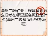 漳州二级矿业工程建造师怎么报考在哪里报名流程是什么(漳州二级建造师报考流程)