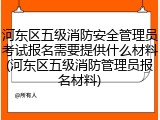河东区五级消防安全管理员考试报名需要提供什么材料(河东区五级消防管理员报名材料)