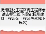 抚州建材工程咨询工程师考试去哪里线下报名(抚州建材工程咨询工程师考试线下报名)