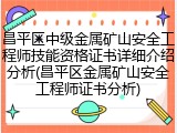 昌平区中级金属矿山安全工程师技能资格证书详细介绍分析(昌平区金属矿山安全工程师证书分析)
