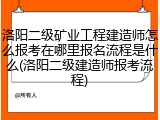 洛阳二级矿业工程建造师怎么报考在哪里报名流程是什么(洛阳二级建造师报考流程)