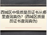 西城区中级质量员证书从哪里查询真伪？(西城区质量员证书查询真伪)