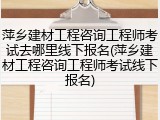 萍乡建材工程咨询工程师考试去哪里线下报名(萍乡建材工程咨询工程师考试线下报名)