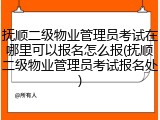 抚顺二级物业管理员考试在哪里可以报名怎么报(抚顺二级物业管理员考试报名处)