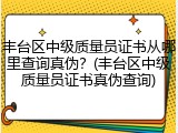丰台区中级质量员证书从哪里查询真伪?(丰台区中级质量员证书真伪查询)
