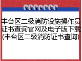 丰台区二级消防设施操作员证书查询官网及电子版下载(丰台区二级消防证书查询)