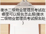 衡水二级物业管理员考试在哪里可以报名怎么报(衡水二级物业管理员考试报名处)