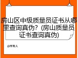房山区中级质量员证书从哪里查询真伪?(房山质量员证书查询真伪)