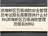 滨海新区五级消防安全管理员考试报名需要提供什么材料(滨海新区五级消防管理员报名材料)
