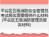 平谷区五级消防安全管理员考试报名需要提供什么材料(平谷区五级消防管理员报名材料)