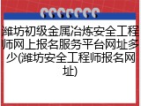 潍坊初级金属冶炼安全工程师网上报名服务平台网址多少(潍坊安全工程师报名网址)