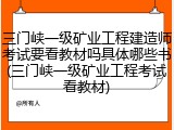 三门峡一级矿业工程建造师考试要看教材吗具体哪些书(三门峡一级矿业工程考试看教材)