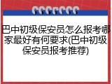 巴中初级保安员怎么报考哪家最好有何要求(巴中初级保安员报考推荐)