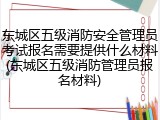 东城区五级消防安全管理员考试报名需要提供什么材料(东城区五级消防管理员报名材料)