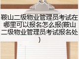 鞍山二级物业管理员考试在哪里可以报名怎么报(鞍山二级物业管理员考试报名处)