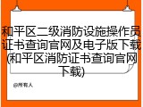 和平区二级消防设施操作员证书查询官网及电子版下载(和平区消防证书查询官网下载)