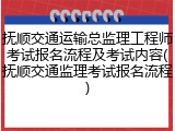 抚顺交通运输总监理工程师考试报名流程及考试内容(抚顺交通监理考试报名流程)