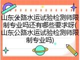 山东公路水运试验检测师限制专业吗还有哪些要求呀(山东公路水运试验检测师限制专业吗)