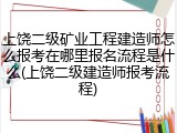 上饶二级矿业工程建造师怎么报考在哪里报名流程是什么(上饶二级建造师报考流程)