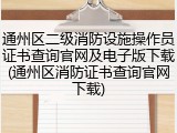 通州区二级消防设施操作员证书查询官网及电子版下载(通州区消防证书查询官网下载)