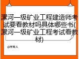 漯河一级矿业工程建造师考试要看教材吗具体哪些书(漯河一级矿业工程考试看教材)