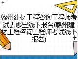 赣州建材工程咨询工程师考试去哪里线下报名(赣州建材工程咨询工程师考试线下报名)