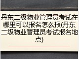 丹东二级物业管理员考试在哪里可以报名怎么报(丹东二级物业管理员考试报名地点)