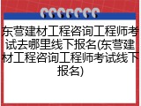 东营建材工程咨询工程师考试去哪里线下报名(东营建材工程咨询工程师考试线下报名)