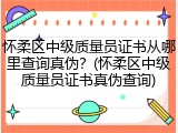 怀柔区中级质量员证书从哪里查询真伪？(怀柔区中级质量员证书真伪查询)