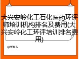 大兴安岭化工石化医药环评师培训机构排名及费用(大兴安岭化工环评培训排名费用)