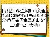 平谷区中级金属矿山安全工程师技能资格证书详细介绍分析(平谷区金属矿山安全工程师证书分析)