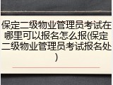 保定二级物业管理员考试在哪里可以报名怎么报(保定二级物业管理员考试报名处)
