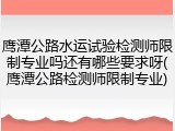 鹰潭公路水运试验检测师限制专业吗还有哪些要求呀(鹰潭公路检测师限制专业)